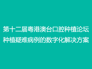 第十二屆粵港澳臺口腔種植論壇-種植疑難病例的數字化解決方案